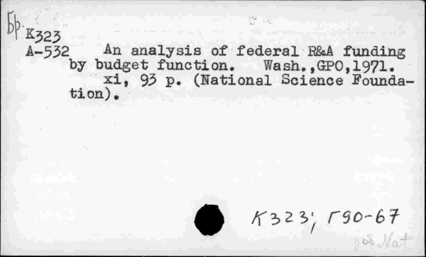 ﻿*323
A-532 An analysis of federal B&A funding by budget function. Wash.,GPO,1971.
xi, 93 p. (National Science Foundation) .
' j/aJ